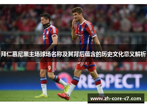 拜仁慕尼黑主场球场名称及其背后蕴含的历史文化意义解析