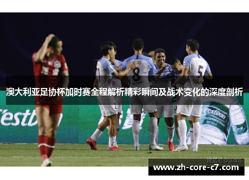 澳大利亚足协杯加时赛全程解析精彩瞬间及战术变化的深度剖析