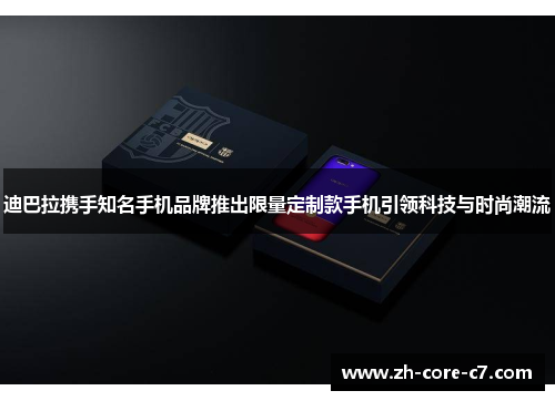 迪巴拉携手知名手机品牌推出限量定制款手机引领科技与时尚潮流