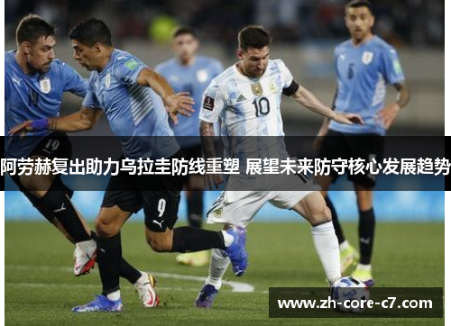 阿劳赫复出助力乌拉圭防线重塑 展望未来防守核心发展趋势
