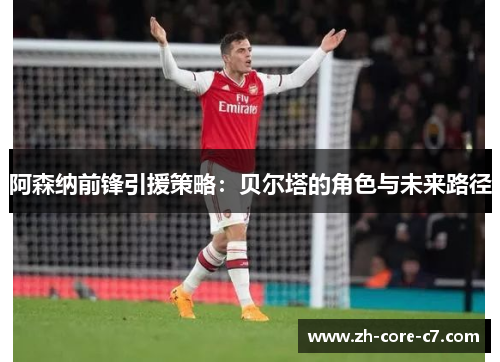 阿森纳前锋引援策略：贝尔塔的角色与未来路径