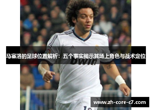 马塞洛的足球位置解析：五个事实揭示其场上角色与战术定位