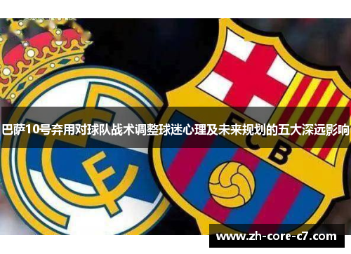 巴萨10号弃用对球队战术调整球迷心理及未来规划的五大深远影响
