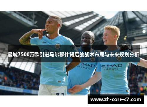 曼城7500万欧引进马尔穆什背后的战术布局与未来规划分析