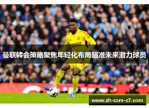 曼联转会策略聚焦年轻化布局瞄准未来潜力球员