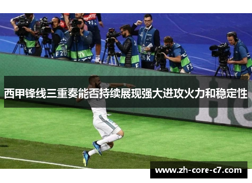 西甲锋线三重奏能否持续展现强大进攻火力和稳定性