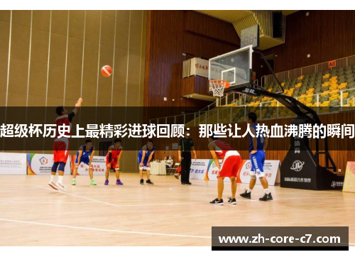 超级杯历史上最精彩进球回顾：那些让人热血沸腾的瞬间