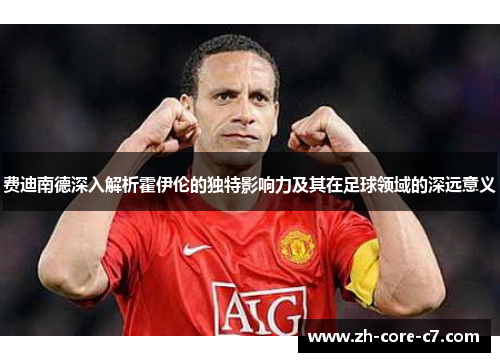 费迪南德深入解析霍伊伦的独特影响力及其在足球领域的深远意义