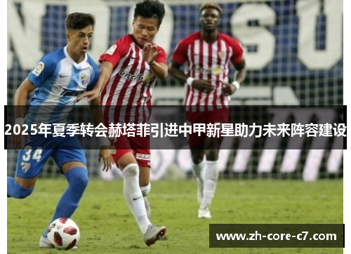 2025年夏季转会赫塔菲引进中甲新星助力未来阵容建设