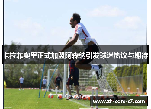 卡拉菲奥里正式加盟阿森纳引发球迷热议与期待