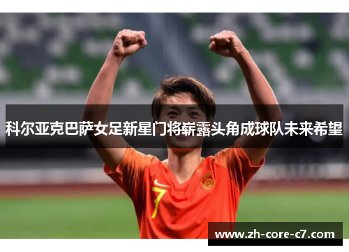 科尔亚克巴萨女足新星门将崭露头角成球队未来希望