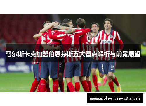 马尔斯卡克加盟伯恩茅斯五大看点解析与前景展望