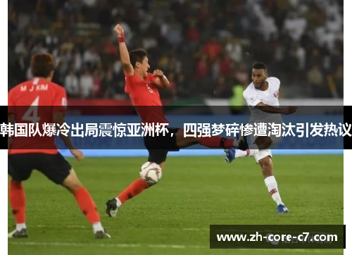 韩国队爆冷出局震惊亚洲杯，四强梦碎惨遭淘汰引发热议