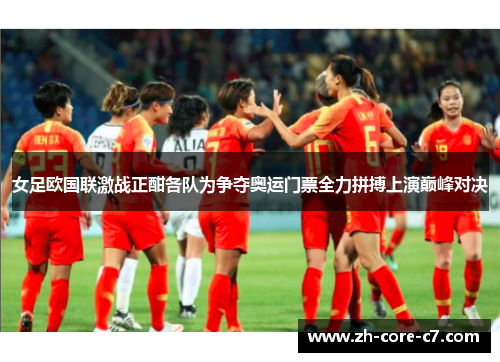 女足欧国联激战正酣各队为争夺奥运门票全力拼搏上演巅峰对决
